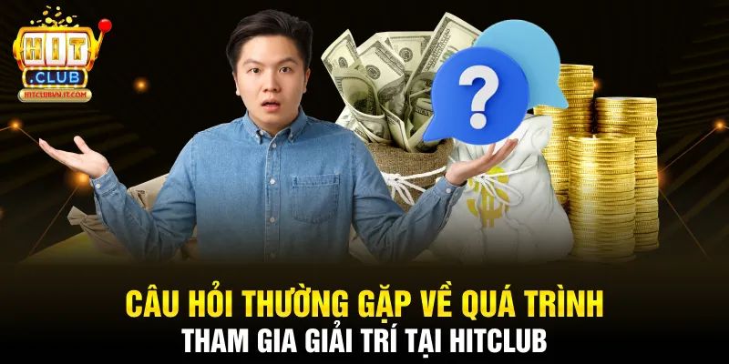 Câu hỏi thường gặp về quá trình tham gia giải trí tại Hitclub